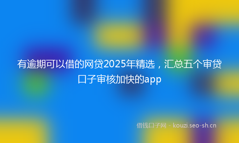 有逾期可以借的网贷2025年精选，汇总五个审贷口子审核加快的app