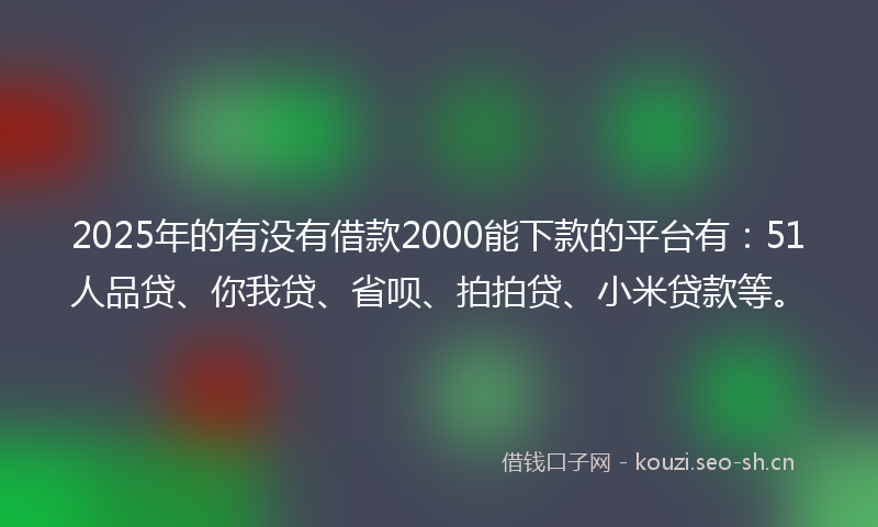 2025年的有没有借款2000能下款的平台有：51人品贷、你我贷、省呗、拍拍贷、小米贷款等。