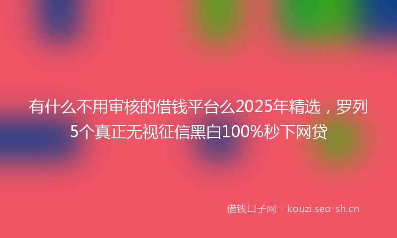有什么不用审核的借钱平台么2025年精选，罗列5个真正无视征信黑白100%秒下网贷
