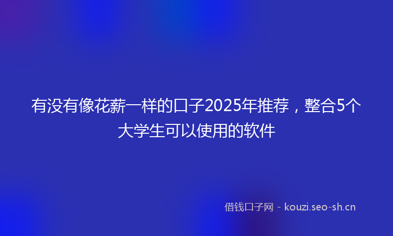 有没有像花薪一样的口子2025年推荐，整合5个大学生可以使用的软件