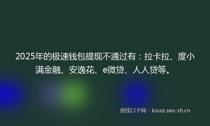 2025年的极速钱包提现不通过有：拉卡拉、度小满金融、安逸花、e微贷、人人贷等。