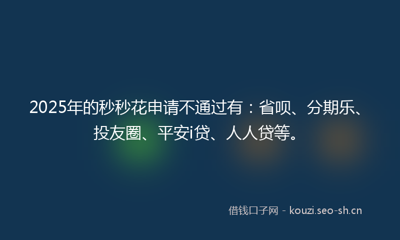 2025年的秒秒花申请不通过有:省呗、分期乐、投友圈、平安i贷、人人贷等。