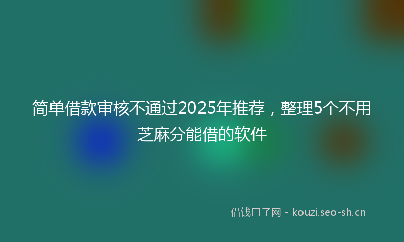 简单借款审核不通过2025年推荐，整理5个不用芝麻分能借的软件