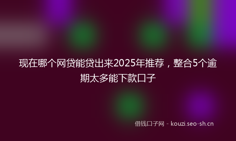 现在哪个网贷能贷出来2025年推荐，整合5个逾期太多能下款口子