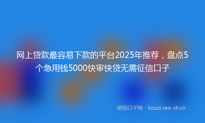 网上贷款最容易下款的平台2025年推荐，盘点5个急用钱5000快审快贷无需征信口子