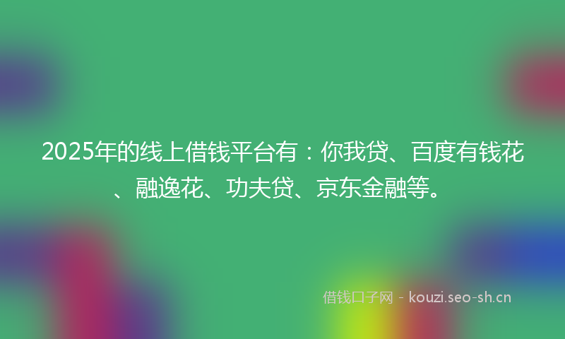 2025年的线上借钱平台有：你我贷、百度有钱花、融逸花、功夫贷、京东金融等。