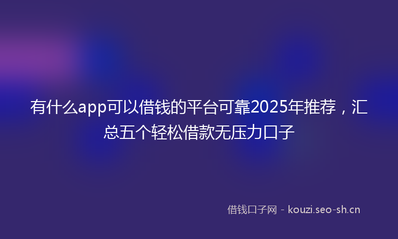 有什么app可以借钱的平台可靠2025年推荐，汇总五个轻松借款无压力口子