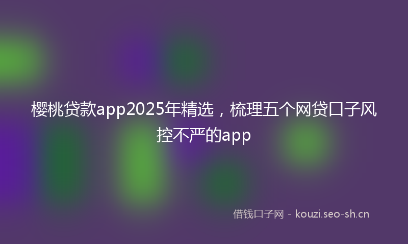 樱桃贷款app2025年精选，梳理五个网贷口子风控不严的app