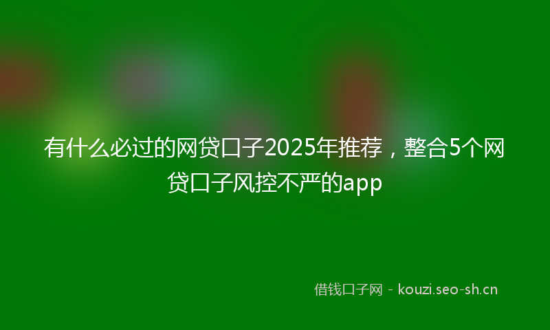 有什么必过的网贷口子2025年推荐，整合5个网贷口子风控不严的app