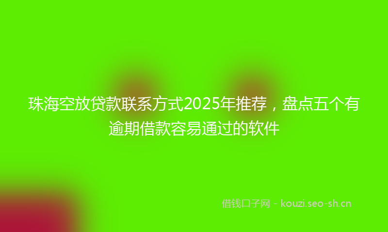 珠海空放贷款联系方式2025年推荐，盘点五个有逾期借款容易通过的软件