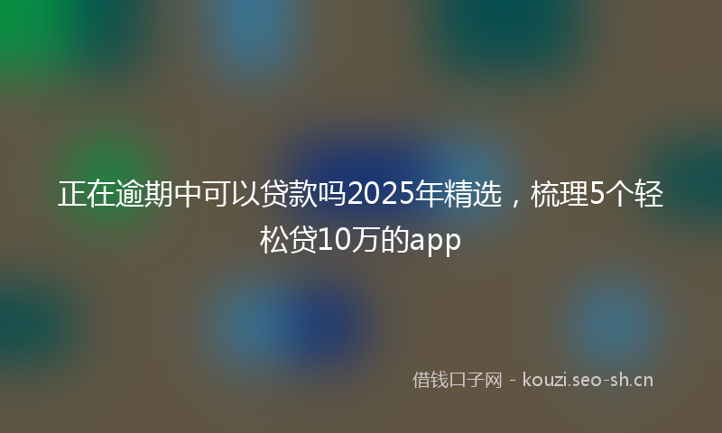 正在逾期中可以贷款吗2025年精选，梳理5个轻松贷10万的app