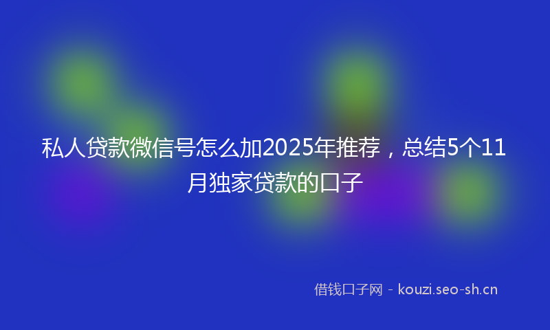 私人贷款微信号怎么加2025年推荐，总结5个11月独家贷款的口子