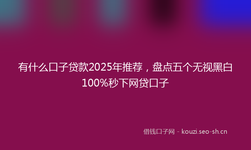 有什么口子贷款2025年推荐，盘点五个无视黑白100%秒下网贷口子