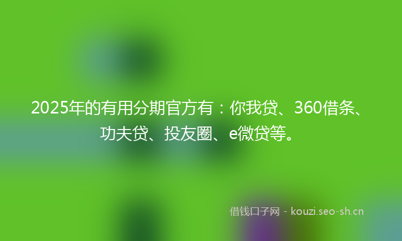 2025年的有用分期官方有：你我贷、360借条、功夫贷、投友圈、e微贷等。