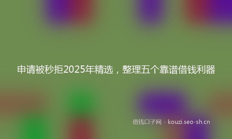 申请被秒拒2025年精选，整理五个靠谱借钱利器