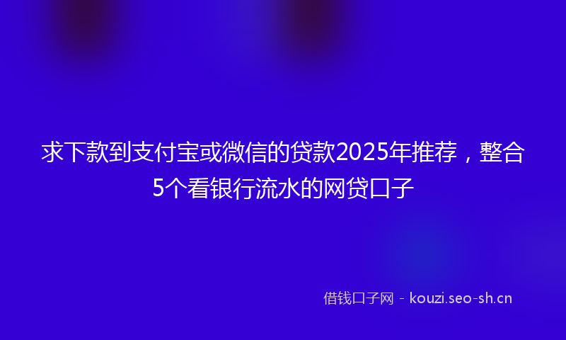 求下款到支付宝或微信的贷款2025年推荐，整合5个看银行流水的网贷口子
