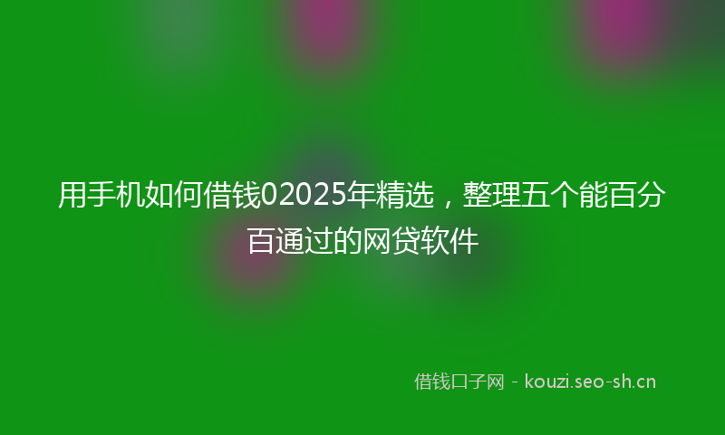 用手机如何借钱02025年精选，整理五个能百分百通过的网贷软件
