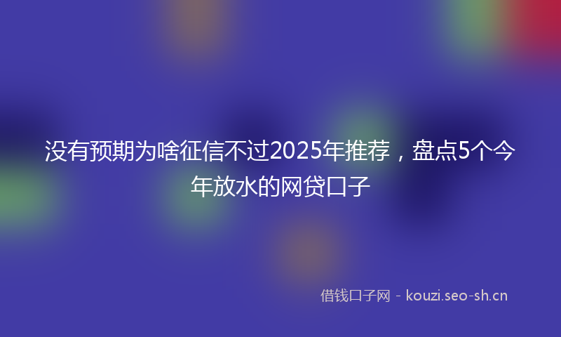 没有预期为啥征信不过2025年推荐，盘点5个今年放水的网贷口子