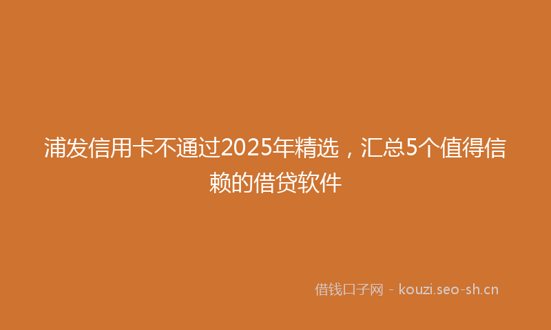浦发信用卡不通过2025年精选，汇总5个值得信赖的借贷软件