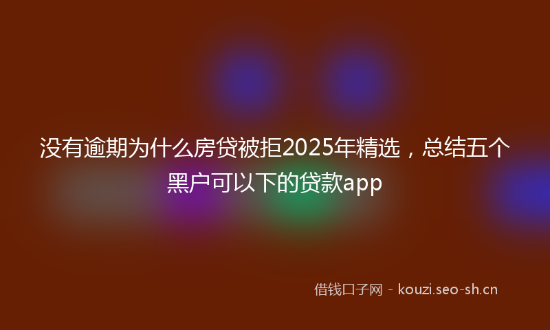 没有逾期为什么房贷被拒2025年精选，总结五个黑户可以下的贷款app