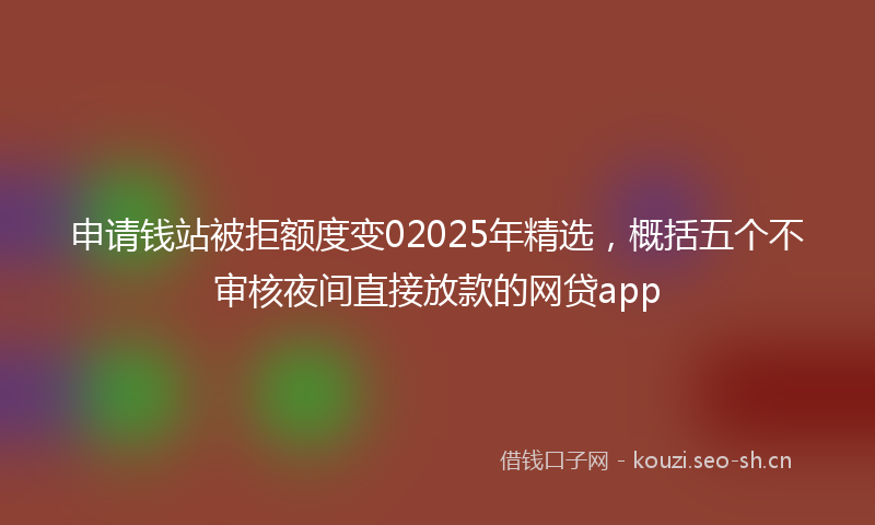 申请钱站被拒额度变02025年精选，概括五个不审核夜间直接放款的网贷app