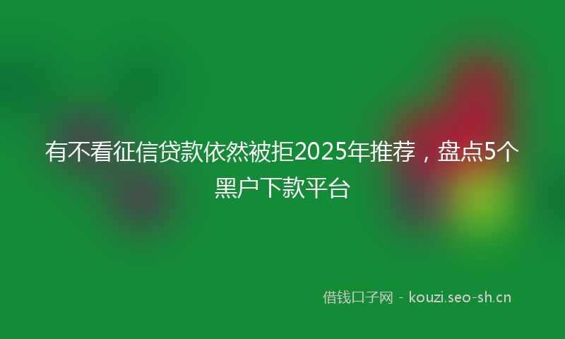 有不看征信贷款依然被拒2025年推荐，盘点5个黑户下款平台