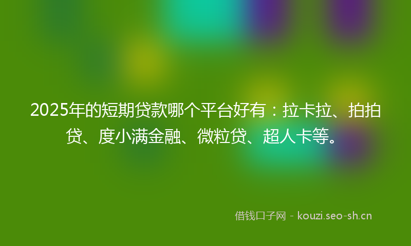 2025年的短期贷款哪个平台好有：拉卡拉、拍拍贷、度小满金融、微粒贷、超人卡等。