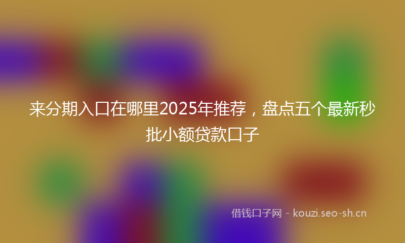 来分期入口在哪里2025年推荐，盘点五个最新秒批小额贷款口子