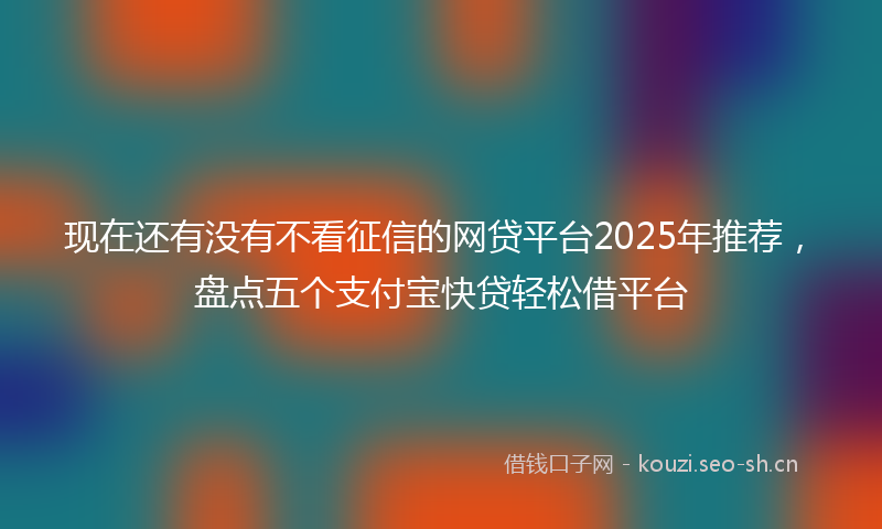 现在还有没有不看征信的网贷平台2025年推荐，盘点五个支付宝快贷轻松借平台
