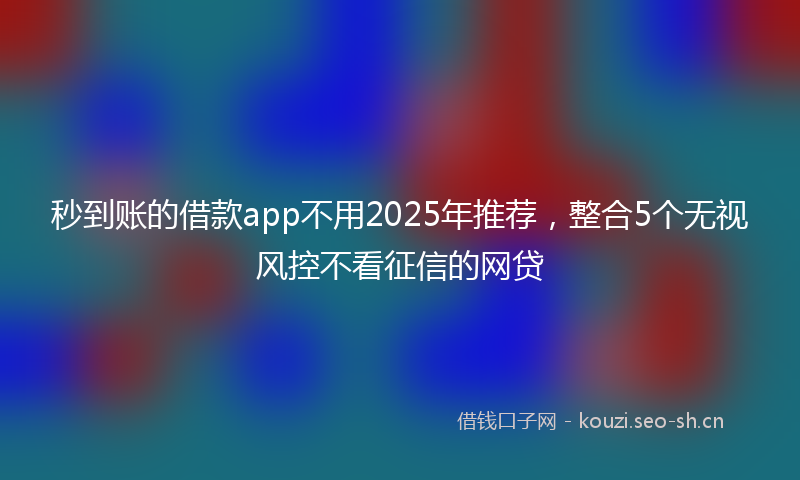 秒到账的借款app不用2025年推荐，整合5个无视风控不看征信的网贷
