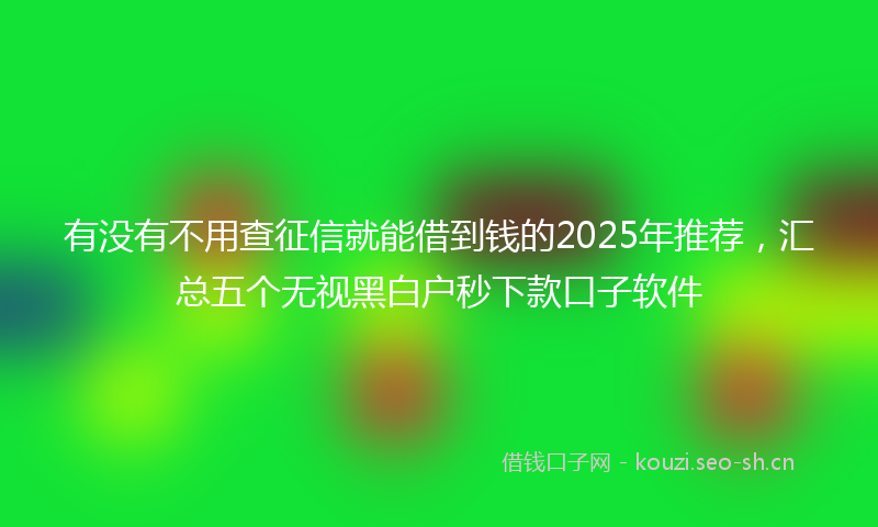 有没有不用查征信就能借到钱的2025年推荐，汇总五个无视黑白户秒下款口子软件