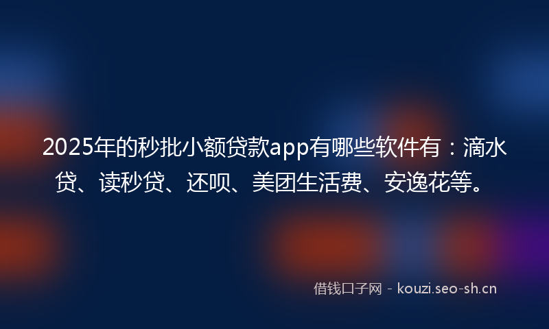 2025年的秒批小额贷款app有哪些软件有：滴水贷、读秒贷、还呗、美团生活费、安逸花等。