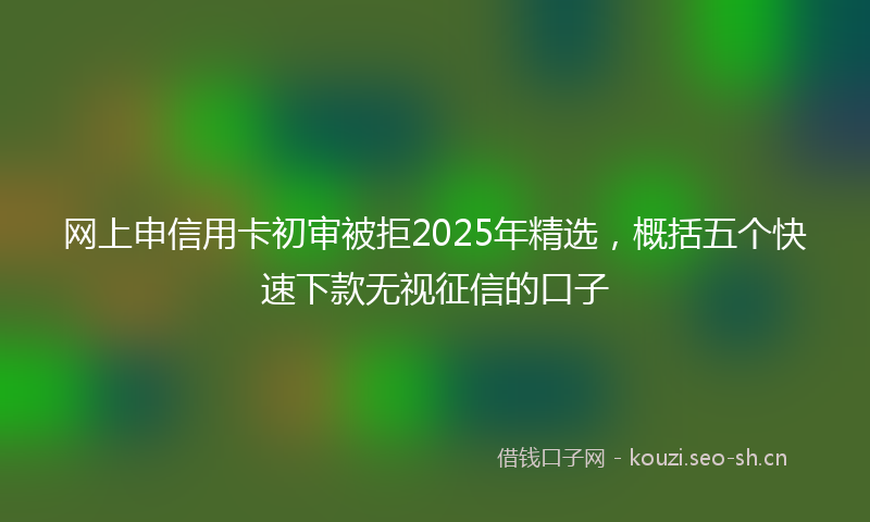 网上申信用卡初审被拒2025年精选，概括五个快速下款无视征信的口子