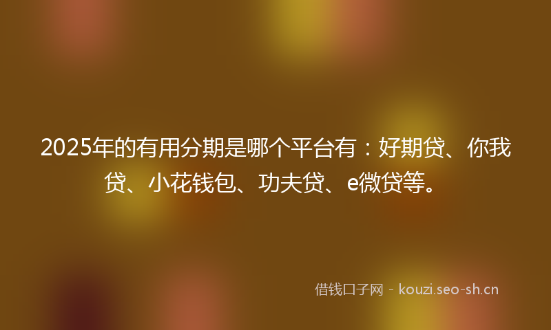 2025年的有用分期是哪个平台有：好期贷、你我贷、小花钱包、功夫贷、e微贷等。