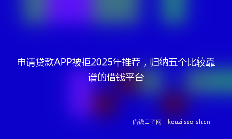 申请贷款APP被拒2025年推荐，归纳五个比较靠谱的借钱平台