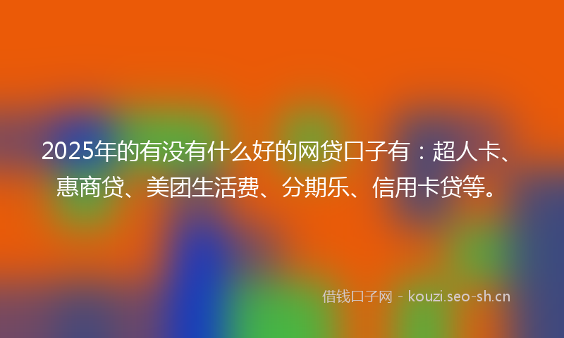 2025年的有没有什么好的网贷口子有：超人卡、惠商贷、美团生活费、分期乐、信用卡贷等。