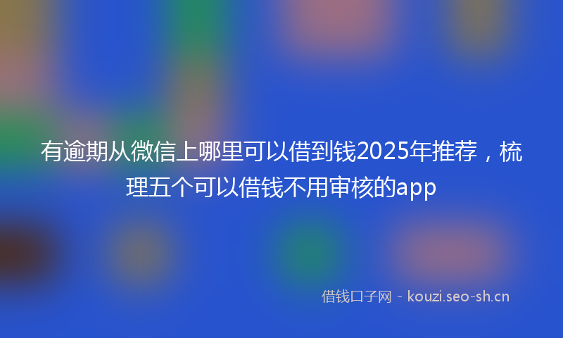 有逾期从微信上哪里可以借到钱2025年推荐，梳理五个可以借钱不用审核的app