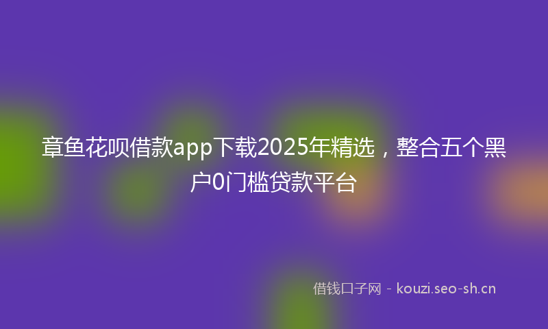 章鱼花呗借款app下载2025年精选，整合五个黑户0门槛贷款平台