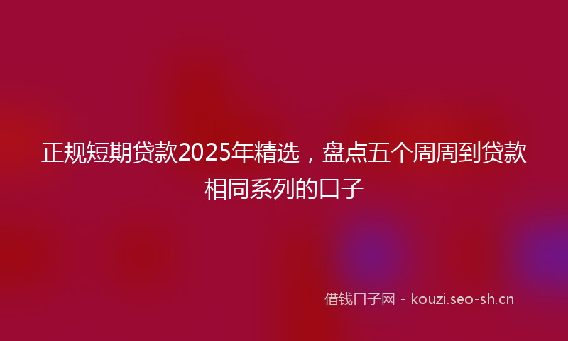 正规短期贷款2025年精选，盘点五个周周到贷款相同系列的口子