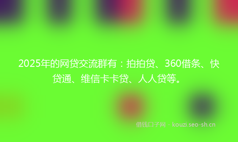 2025年的网贷交流群有：拍拍贷、360借条、快贷通、维信卡卡贷、人人贷等。