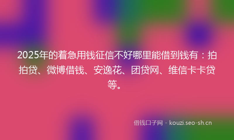 2025年的着急用钱征信不好哪里能借到钱有：拍拍贷、微博借钱、安逸花、团贷网、维信卡卡贷等。
