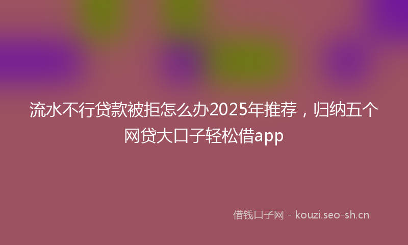流水不行贷款被拒怎么办2025年推荐，归纳五个网贷大口子轻松借app