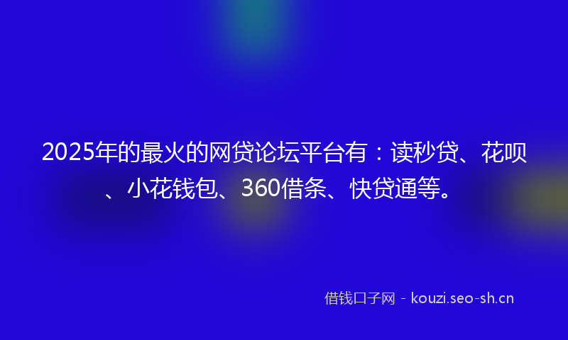 2025年的最火的网贷论坛平台有：读秒贷、花呗、小花钱包、360借条、快贷通等。