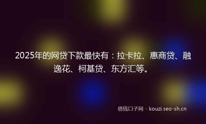 2025年的网贷下款最快有：拉卡拉、惠商贷、融逸花、柯基贷、东方汇等。