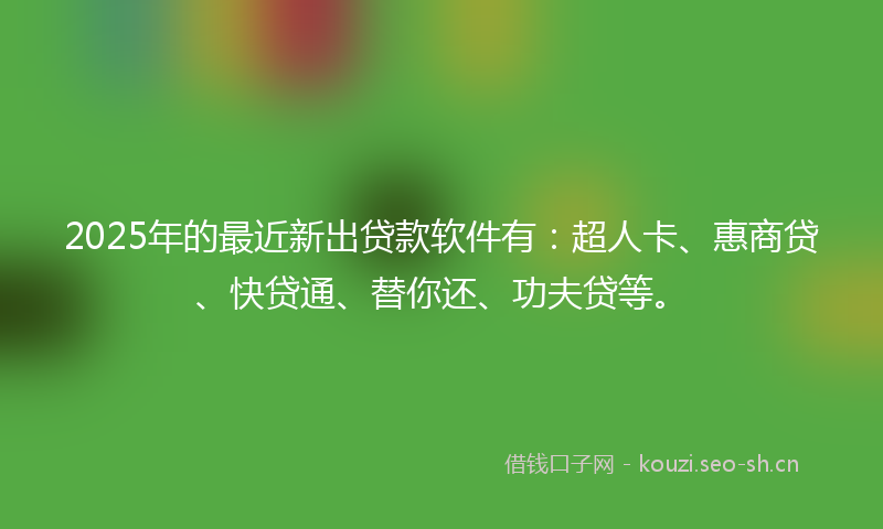 2025年的最近新出贷款软件有：超人卡、惠商贷、快贷通、替你还、功夫贷等。