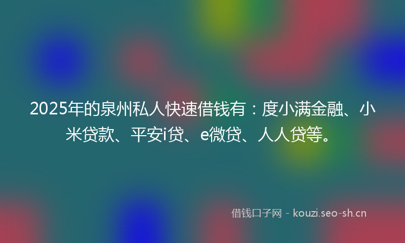 2025年的泉州私人快速借钱有：度小满金融、小米贷款、平安i贷、e微贷、人人贷等。