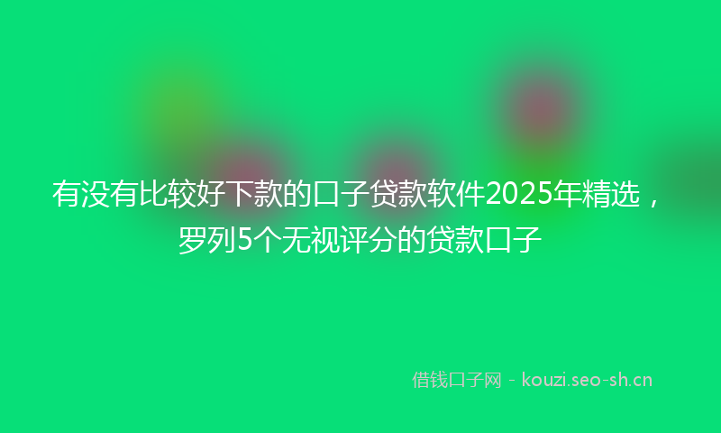 有没有比较好下款的口子贷款软件2025年精选，罗列5个无视评分的贷款口子