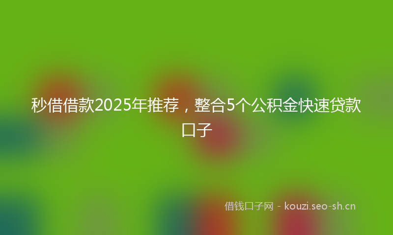 秒借借款2025年推荐，整合5个公积金快速贷款口子
