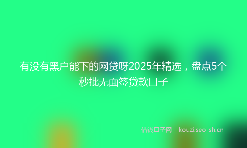 有没有黑户能下的网贷呀2025年精选，盘点5个秒批无面签贷款口子