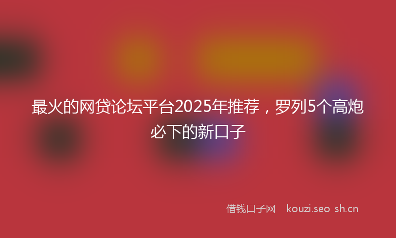 最火的网贷论坛平台2025年推荐，罗列5个高炮必下的新口子
